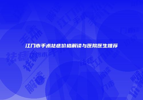 江门市手术祛痣价格解读与医院医生推荐