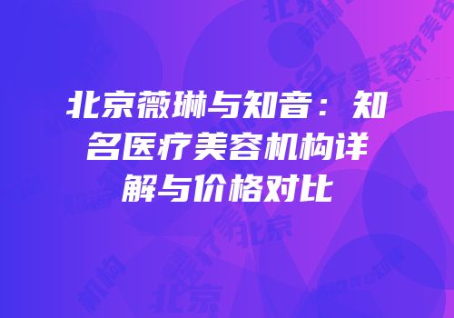 北京薇琳与知音：知名医疗美容机构详解与价格对比