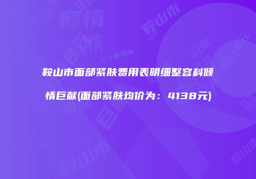 鞍山市面部紧肤费用表明细整容科倾情巨献(面部紧肤均价为：4138元)