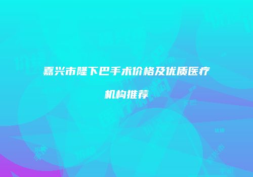 嘉兴市隆下巴手术价格及优质医疗机构推荐