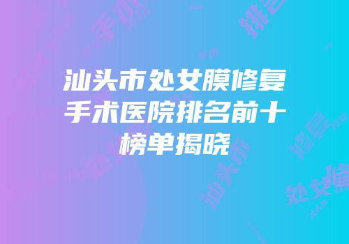 汕头市处女膜修复手术医院排名前十榜单揭晓
