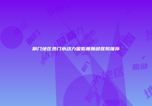 荆门地区热门水动力吸脂瘦腹部医院推荐
