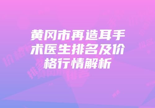 黄冈市再造耳手术医生排名及价格行情解析