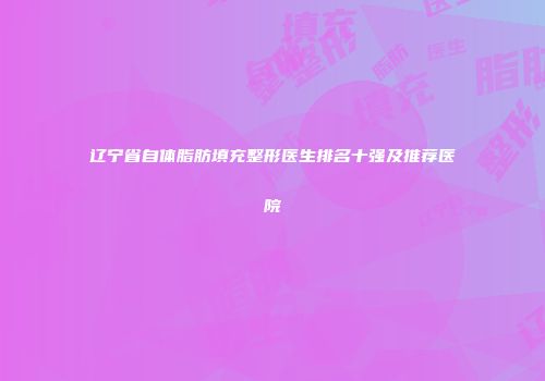 辽宁省自体脂肪填充整形医生排名十强及推荐医院