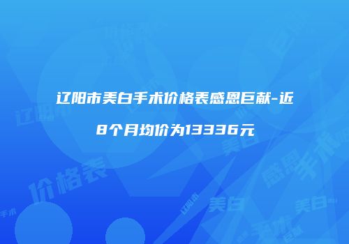 辽阳市美白手术价格表感恩巨献-近8个月均价为13336元