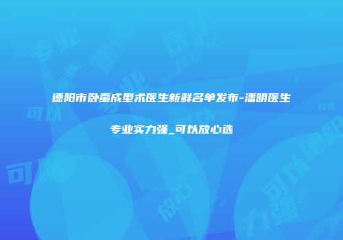 德阳市卧蚕成型术医生新鲜名单发布-潘明医生专业实力强_可以放心选