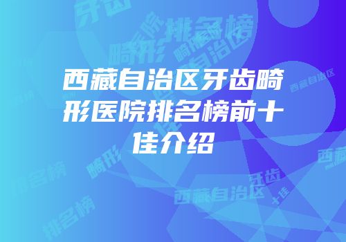 西藏自治区牙齿畸形医院排名榜前十佳介绍