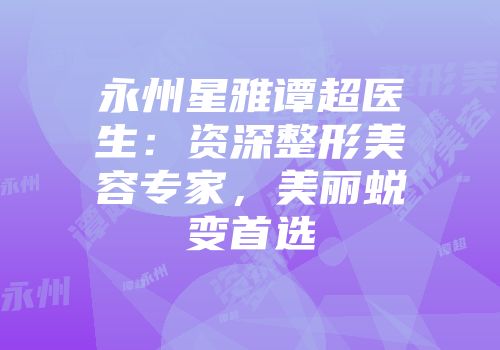 永州星雅谭超医生：资深整形美容专家，美丽蜕变首选