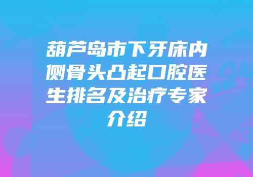 葫芦岛市下牙床内侧骨头凸起口腔医生排名及治疗专家介绍