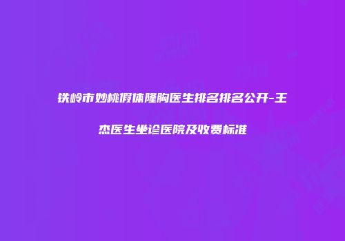 铁岭市妙桃假体隆胸医生排名排名公开-王杰医生坐诊医院及收费标准