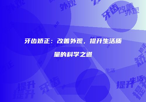 牙齿矫正：改善外观，提升生活质量的科学之道