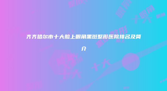齐齐哈尔市十大脸上眼角黑斑整形医院排名及简介