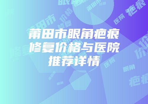 莆田市眼角疤痕修复价格与医院推荐详情