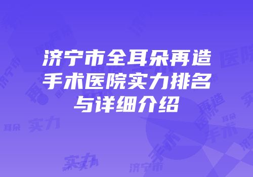 济宁市全耳朵再造手术医院实力排名与详细介绍