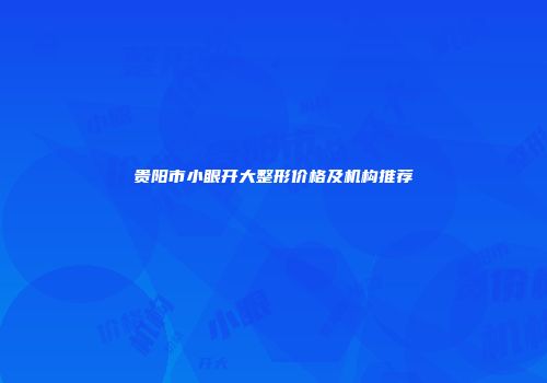 贵阳市小眼开大整形价格及机构推荐
