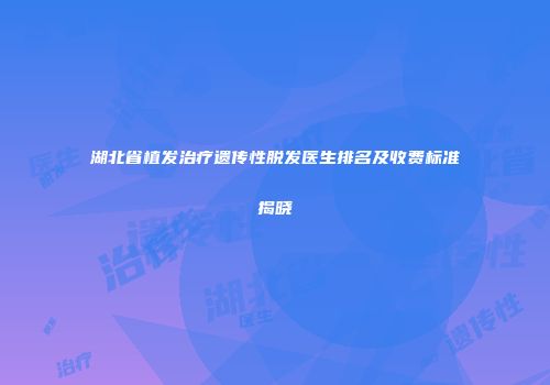 湖北省植发治疗遗传性脱发医生排名及收费标准揭晓