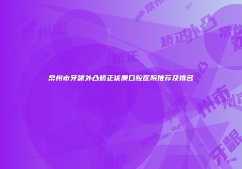 常州市牙龈外凸矫正优质口腔医院推荐及排名
