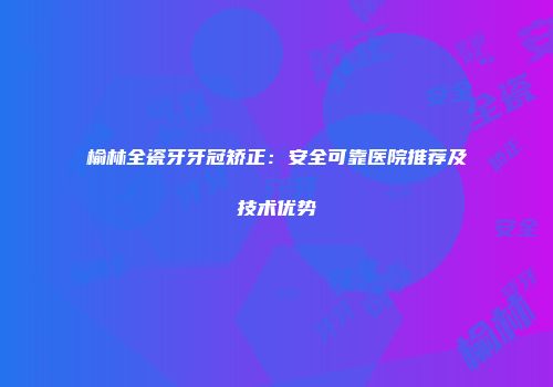 榆林全瓷牙牙冠矫正：安全可靠医院推荐及技术优势