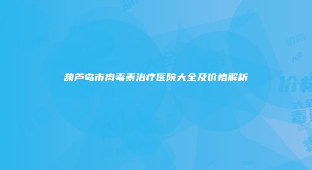 葫芦岛市肉毒素治疗医院大全及价格解析