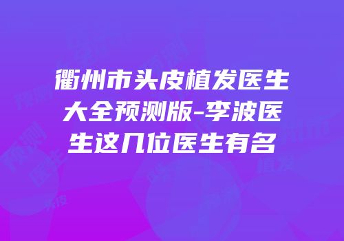 衢州市头皮植发医生大全预测版-李波医生这几位医生有名