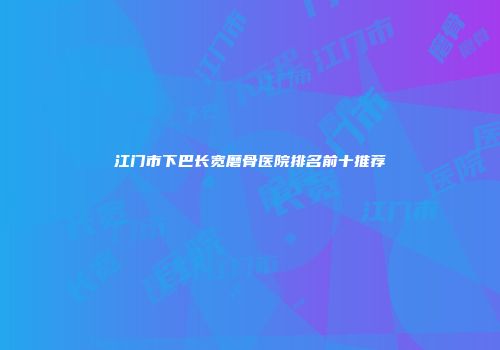 江门市下巴长宽磨骨医院排名前十推荐