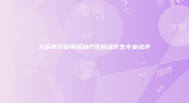 大庆市牙龈萎缩治疗医院及医生专业点评