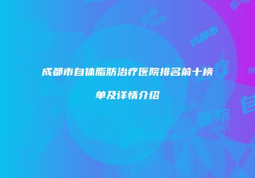 成都市自体脂肪治疗医院排名前十榜单及详情介绍
