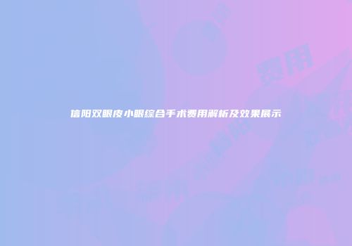 信阳双眼皮小眼综合手术费用解析及效果展示
