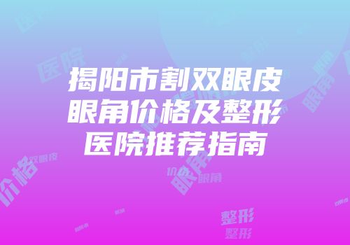 揭阳市割双眼皮眼角价格及整形医院推荐指南