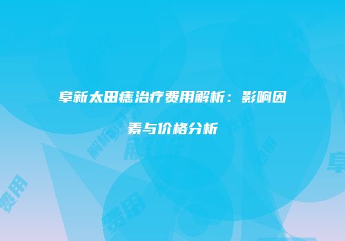 阜新太田痣治疗费用解析：影响因素与价格分析