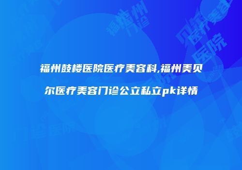 福州鼓楼医院医疗美容科,福州美贝尔医疗美容门诊公立私立pk详情