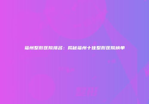 福州整形医院排名：揭秘福州十佳整形医院榜单