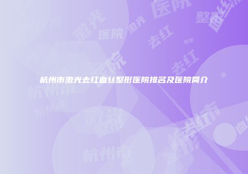 杭州市激光去红血丝整形医院排名及医院简介