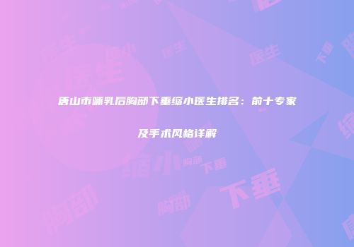 唐山市哺乳后胸部下垂缩小医生排名：前十专家及手术风格详解