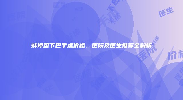蚌埠垫下巴手术价格、医院及医生推荐全解析