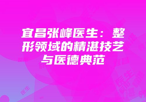 宜昌张峰医生：整形领域的精湛技艺与医德典范