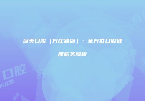 冠美口腔（方庄路店）：全方位口腔健康服务解析