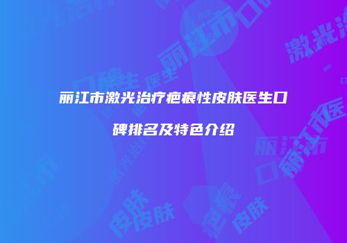 丽江市激光治疗疤痕性皮肤医生口碑排名及特色介绍