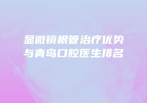 显微镜根管治疗优势与青岛口腔医生排名
