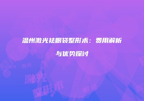 温州激光祛眼袋整形术：费用解析与优势探讨