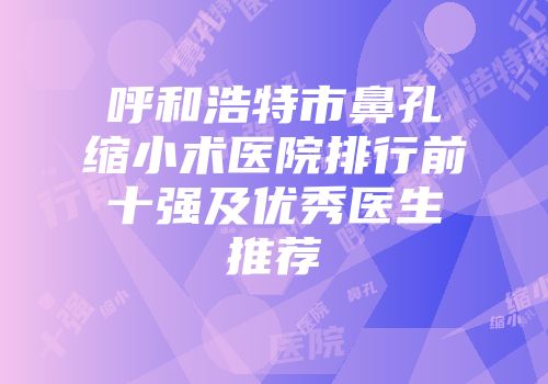 呼和浩特市鼻孔缩小术医院排行前十强及优秀医生推荐
