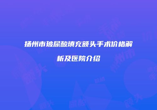 扬州市玻尿酸填充额头手术价格解析及医院介绍
