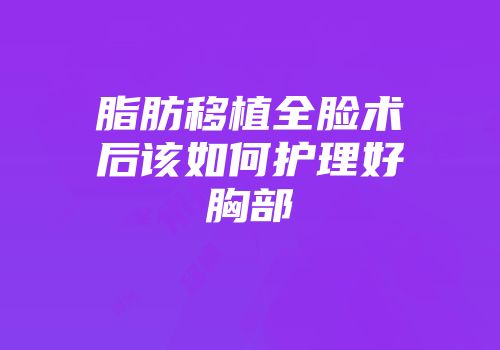 脂肪移植全脸术后该如何护理好胸部
