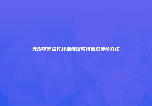 无锡市牙齿打纤维桩医院排名及详情介绍