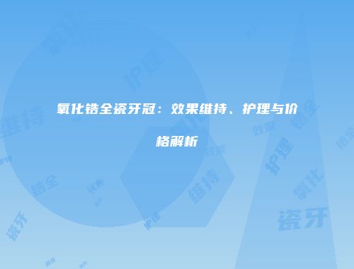 氧化锆全瓷牙冠：效果维持、护理与价格解析