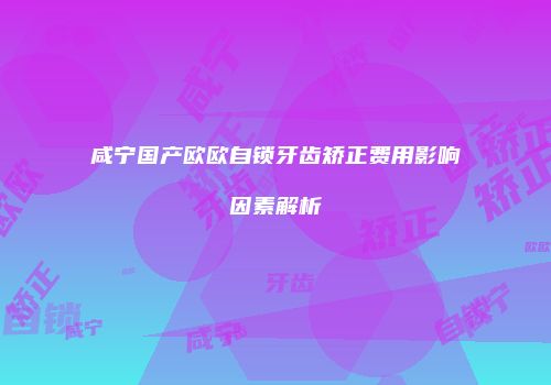 咸宁国产欧欧自锁牙齿矫正费用影响因素解析