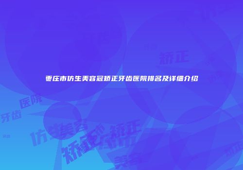 枣庄市仿生美容冠矫正牙齿医院排名及详细介绍