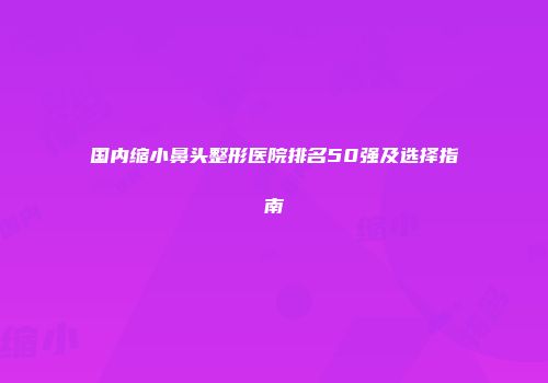 国内缩小鼻头整形医院排名50强及选择指南
