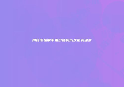 揭秘除疤痕手术价格构成及影响因素