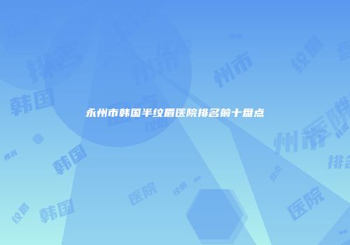永州市韩国半纹眉医院排名前十盘点